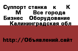 Суппорт станка  1к62,16К20, 1М63. - Все города Бизнес » Оборудование   . Калининградская обл.